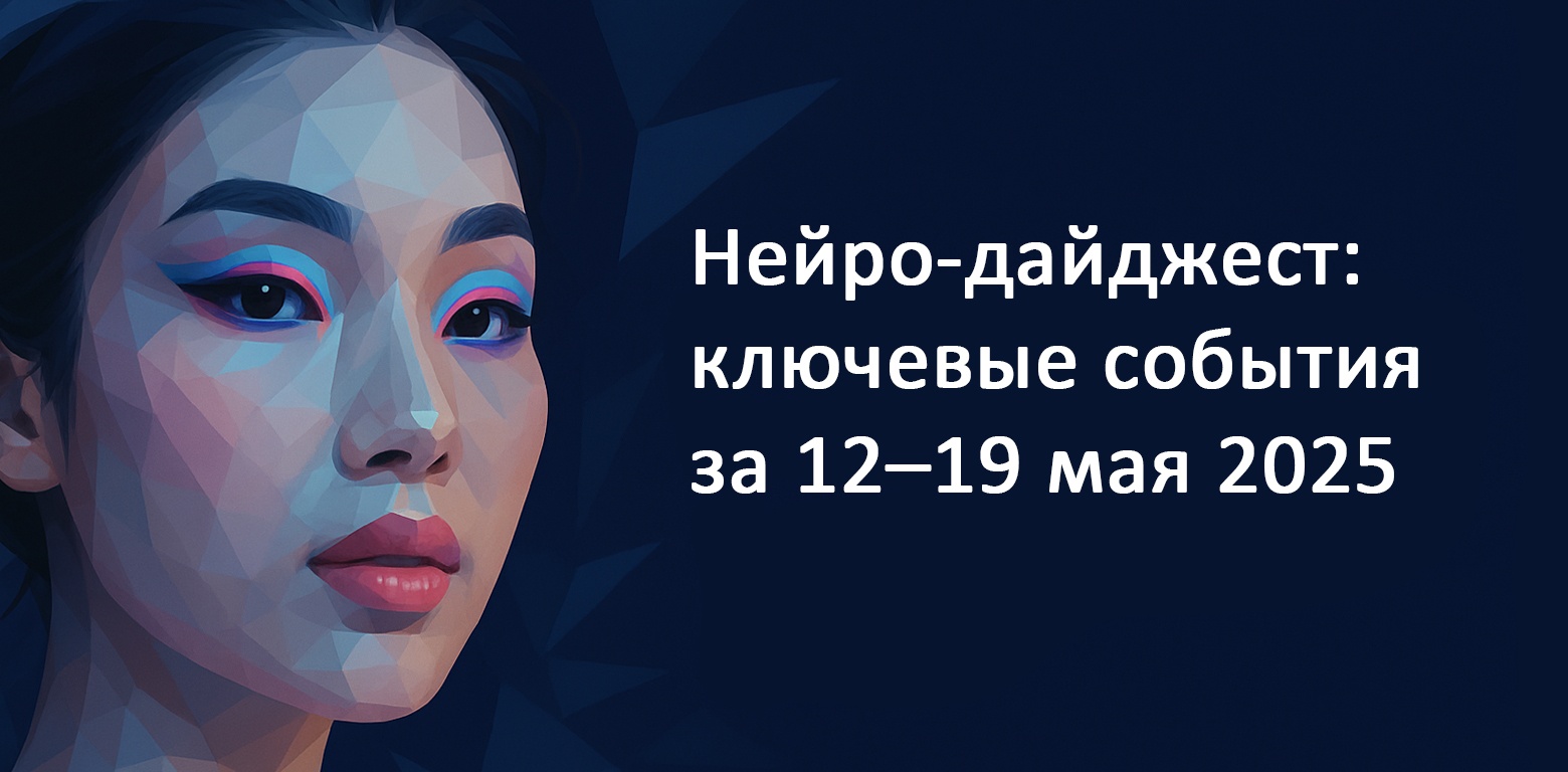 Нейро-дайджест: ключевые события мира AI за 12–19 мая 2025 - 1 Нейро-дайджест: ключевые события мира AI за 12–19 мая 2025 - 1