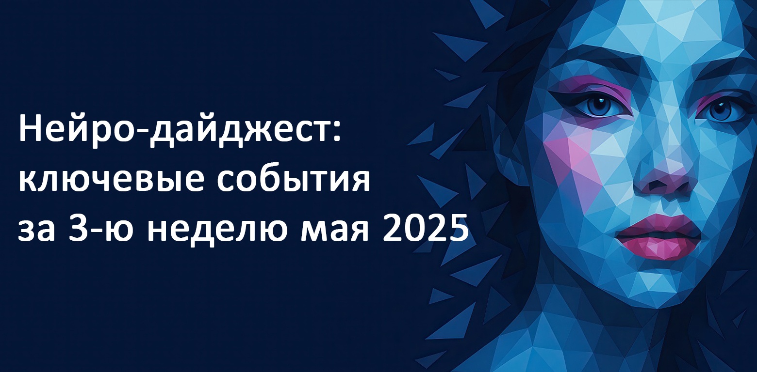 Нейро-дайджест: ключевые события мира AI за 3-ю неделю мая 2025 - 1