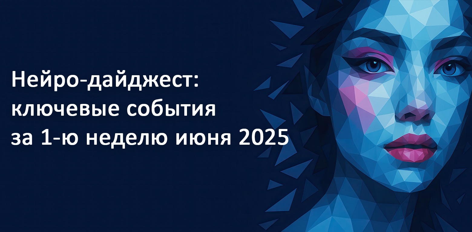 Нейро-дайджест: ключевые события мира AI за 1-ю неделю июня 2025 - 1